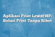 Aplikasi Print Lewat HP: Solusi Print Tanpa Ribet
