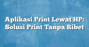 Aplikasi Print Lewat HP: Solusi Print Tanpa Ribet