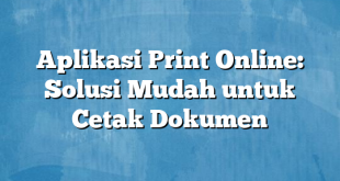 Aplikasi Print Online: Solusi Mudah untuk Cetak Dokumen