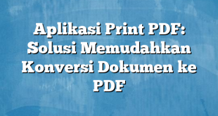 Aplikasi Print PDF: Solusi Memudahkan Konversi Dokumen ke PDF