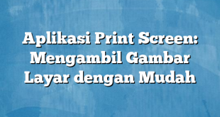 Aplikasi Print Screen: Mengambil Gambar Layar dengan Mudah