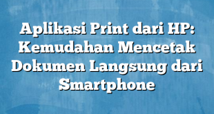 Aplikasi Print dari HP: Kemudahan Mencetak Dokumen Langsung dari Smartphone