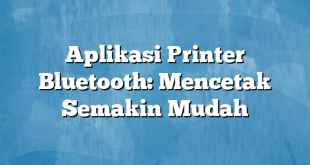 Aplikasi Printer Bluetooth: Mencetak Semakin Mudah