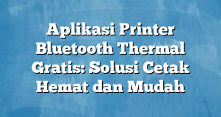 Aplikasi Printer Bluetooth Thermal Gratis: Solusi Cetak Hemat dan Mudah