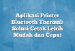 Aplikasi Printer Bluetooth Thermal: Solusi Cetak Lebih Mudah dan Cepat