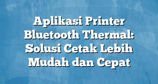 Aplikasi Printer Bluetooth Thermal: Solusi Cetak Lebih Mudah dan Cepat