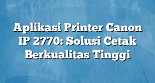 Aplikasi Printer Canon IP 2770: Solusi Cetak Berkualitas Tinggi