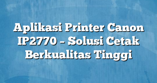 Aplikasi Printer Canon IP2770 – Solusi Cetak Berkualitas Tinggi