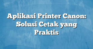 Aplikasi Printer Canon: Solusi Cetak yang Praktis