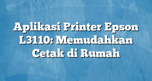 Aplikasi Printer Epson L3110: Memudahkan Cetak di Rumah