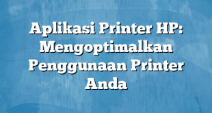 Aplikasi Printer HP: Mengoptimalkan Penggunaan Printer Anda