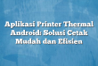 Aplikasi Printer Thermal Android: Solusi Cetak Mudah dan Efisien