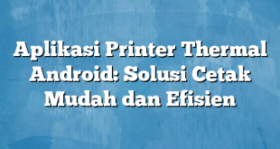 Aplikasi Printer Thermal Android: Solusi Cetak Mudah dan Efisien