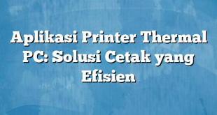 Aplikasi Printer Thermal PC: Solusi Cetak yang Efisien