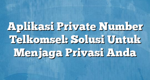 Aplikasi Private Number Telkomsel: Solusi Untuk Menjaga Privasi Anda