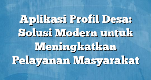 Aplikasi Profil Desa: Solusi Modern untuk Meningkatkan Pelayanan Masyarakat