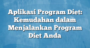 Aplikasi Program Diet: Kemudahan dalam Menjalankan Program Diet Anda