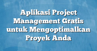 Aplikasi Project Management Gratis untuk Mengoptimalkan Proyek Anda