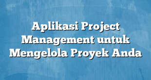 Aplikasi Project Management untuk Mengelola Proyek Anda