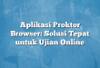 Aplikasi Proktor Browser: Solusi Tepat untuk Ujian Online