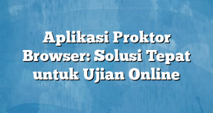 Aplikasi Proktor Browser: Solusi Tepat untuk Ujian Online