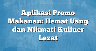 Aplikasi Promo Makanan: Hemat Uang dan Nikmati Kuliner Lezat