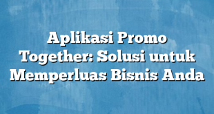 Aplikasi Promo Together: Solusi untuk Memperluas Bisnis Anda