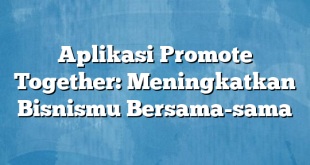 Aplikasi Promote Together: Meningkatkan Bisnismu Bersama-sama