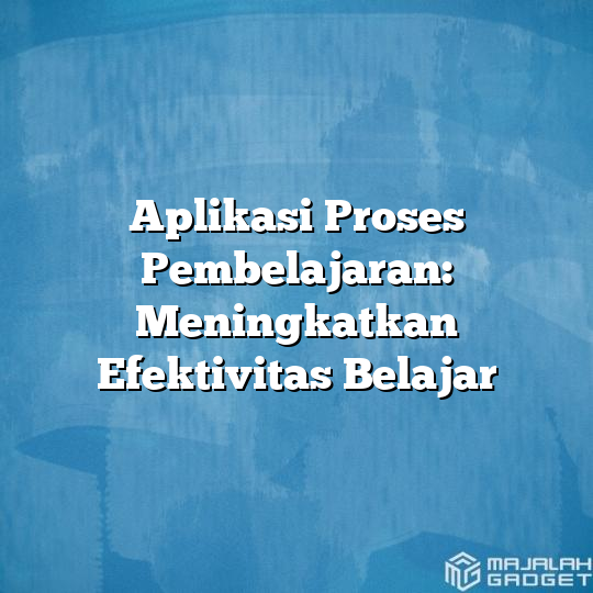 Aplikasi Proses Pembelajaran: Meningkatkan Efektivitas Belajar ...