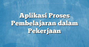 Aplikasi Proses Pembelajaran dalam Pekerjaan