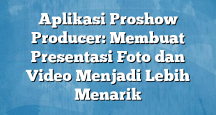 Aplikasi Proshow Producer: Membuat Presentasi Foto dan Video Menjadi Lebih Menarik