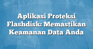 Aplikasi Proteksi Flashdisk: Memastikan Keamanan Data Anda