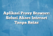 Aplikasi Proxy Browser: Solusi Akses Internet Tanpa Batas
