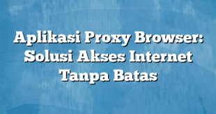 Aplikasi Proxy Browser: Solusi Akses Internet Tanpa Batas