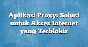 Aplikasi Proxy: Solusi untuk Akses Internet yang Terblokir