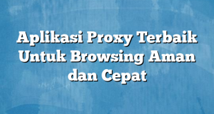 Aplikasi Proxy Terbaik Untuk Browsing Aman dan Cepat