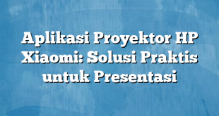 Aplikasi Proyektor HP Xiaomi: Solusi Praktis untuk Presentasi