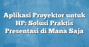 Aplikasi Proyektor untuk HP: Solusi Praktis Presentasi di Mana Saja