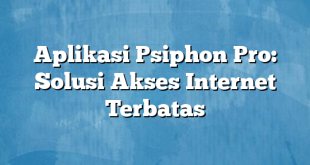 Aplikasi Psiphon Pro: Solusi Akses Internet Terbatas