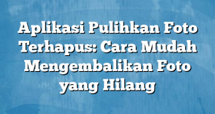 Aplikasi Pulihkan Foto Terhapus: Cara Mudah Mengembalikan Foto yang Hilang