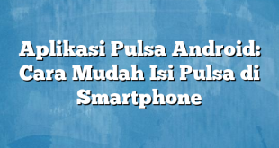 Aplikasi Pulsa Android: Cara Mudah Isi Pulsa di Smartphone