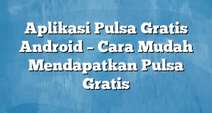 Aplikasi Pulsa Gratis Android – Cara Mudah Mendapatkan Pulsa Gratis