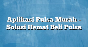 Aplikasi Pulsa Murah – Solusi Hemat Beli Pulsa