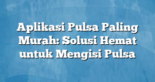 Aplikasi Pulsa Paling Murah: Solusi Hemat untuk Mengisi Pulsa