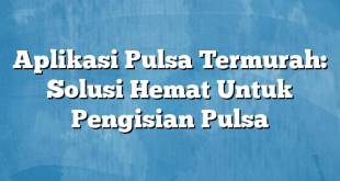 Aplikasi Pulsa Termurah: Solusi Hemat Untuk Pengisian Pulsa