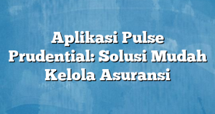 Aplikasi Pulse Prudential: Solusi Mudah Kelola Asuransi