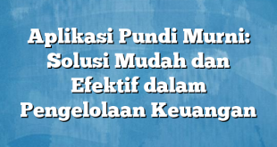 Aplikasi Pundi Murni: Solusi Mudah dan Efektif dalam Pengelolaan Keuangan