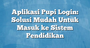 Aplikasi Pupi Login: Solusi Mudah Untuk Masuk ke Sistem Pendidikan