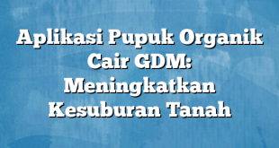 Aplikasi Pupuk Organik Cair GDM: Meningkatkan Kesuburan Tanah