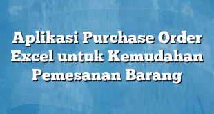 Aplikasi Purchase Order Excel untuk Kemudahan Pemesanan Barang